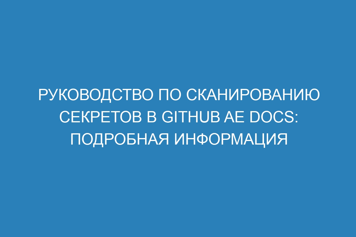 Руководство по сканированию секретов в GitHub AE Docs: подробная информация