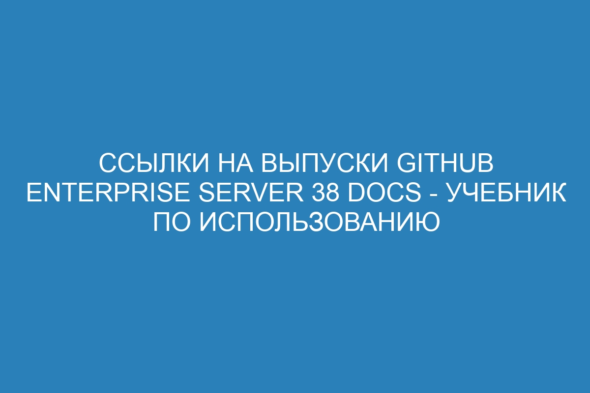 Ссылки на выпуски GitHub Enterprise Server 38 Docs - учебник по использованию