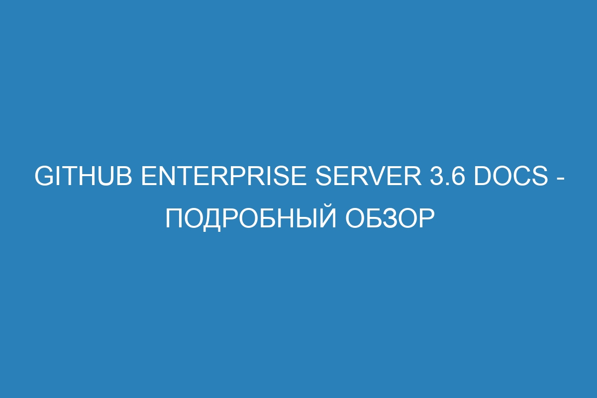 GitHub Enterprise Server 3.6 Docs - подробный обзор