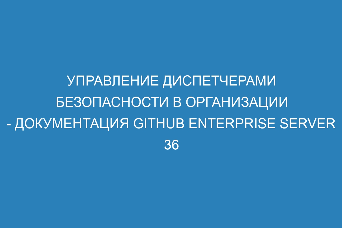 Управление диспетчерами безопасности в организации - документация GitHub Enterprise Server 36