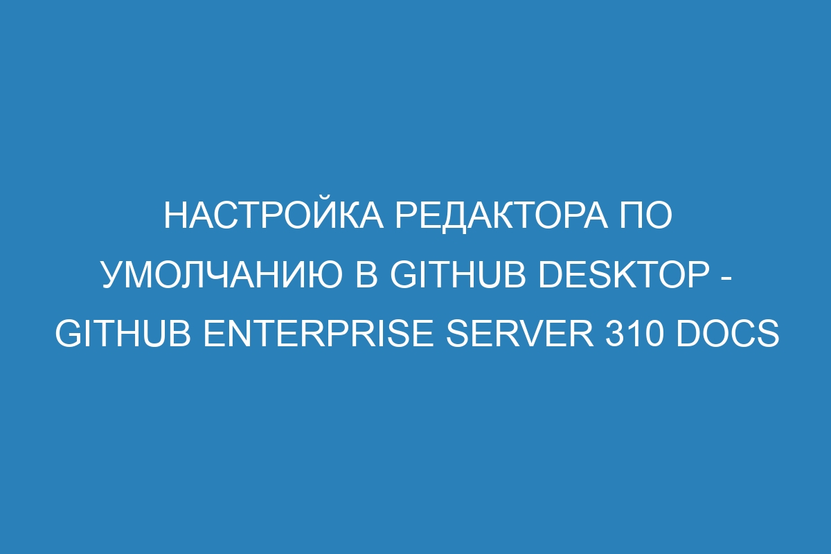 Настройка редактора по умолчанию в GitHub Desktop - GitHub Enterprise Server 310 Docs