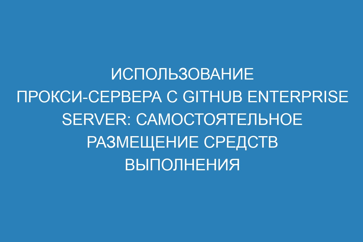 Использование прокси-сервера с GitHub Enterprise Server: самостоятельное размещение средств выполнения