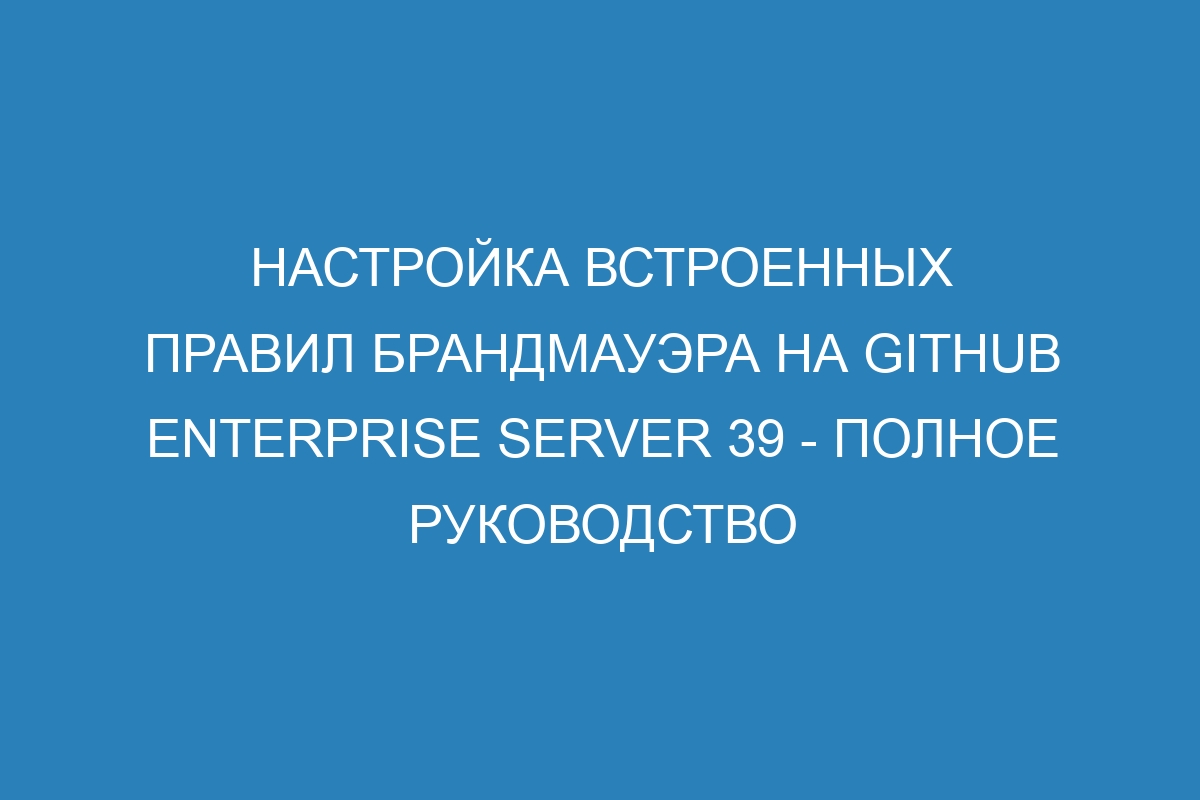 Настройка встроенных правил брандмауэра на GitHub Enterprise Server 39 - полное руководство