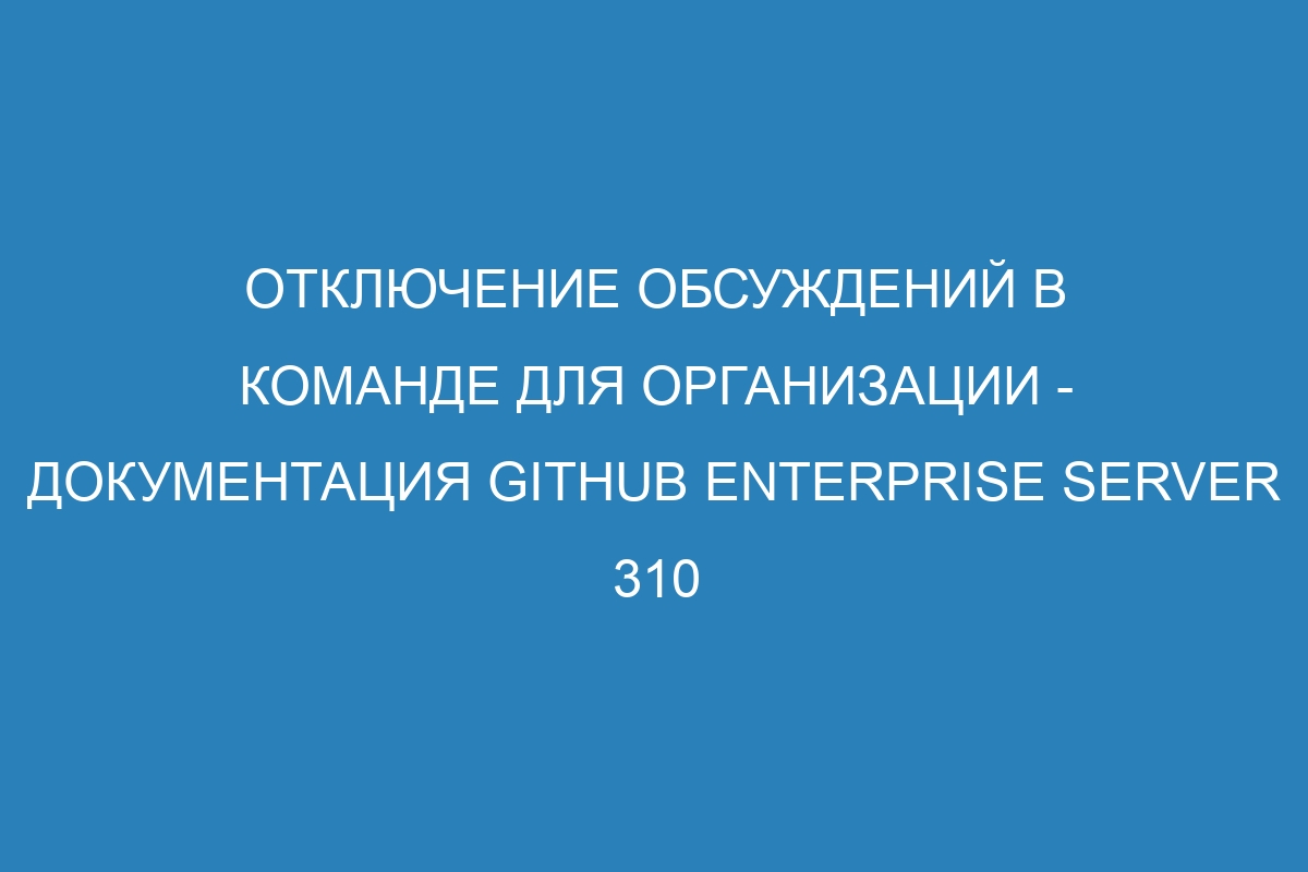 Отключение обсуждений в команде для организации - документация GitHub Enterprise Server 310