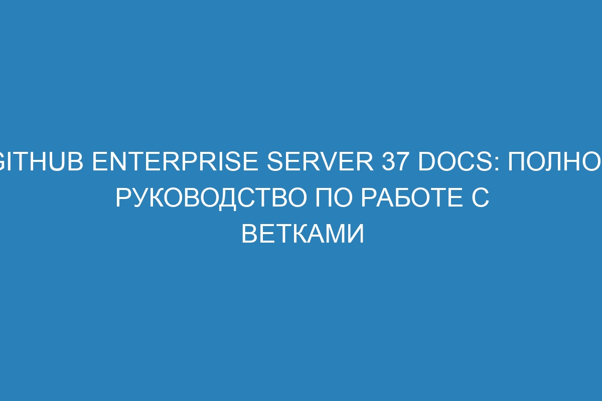 GitHub Enterprise Server 37 Docs: Полное руководство по работе с ветками