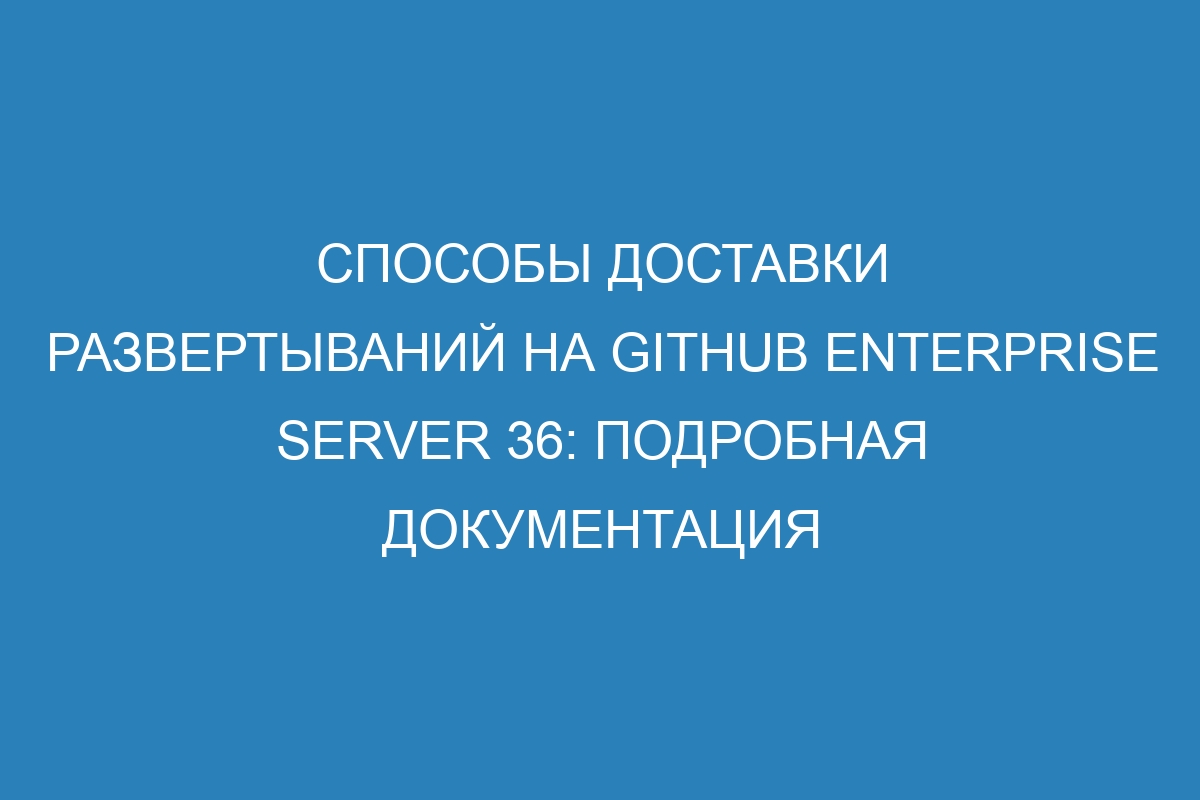 Способы доставки развертываний на GitHub Enterprise Server 36: подробная документация