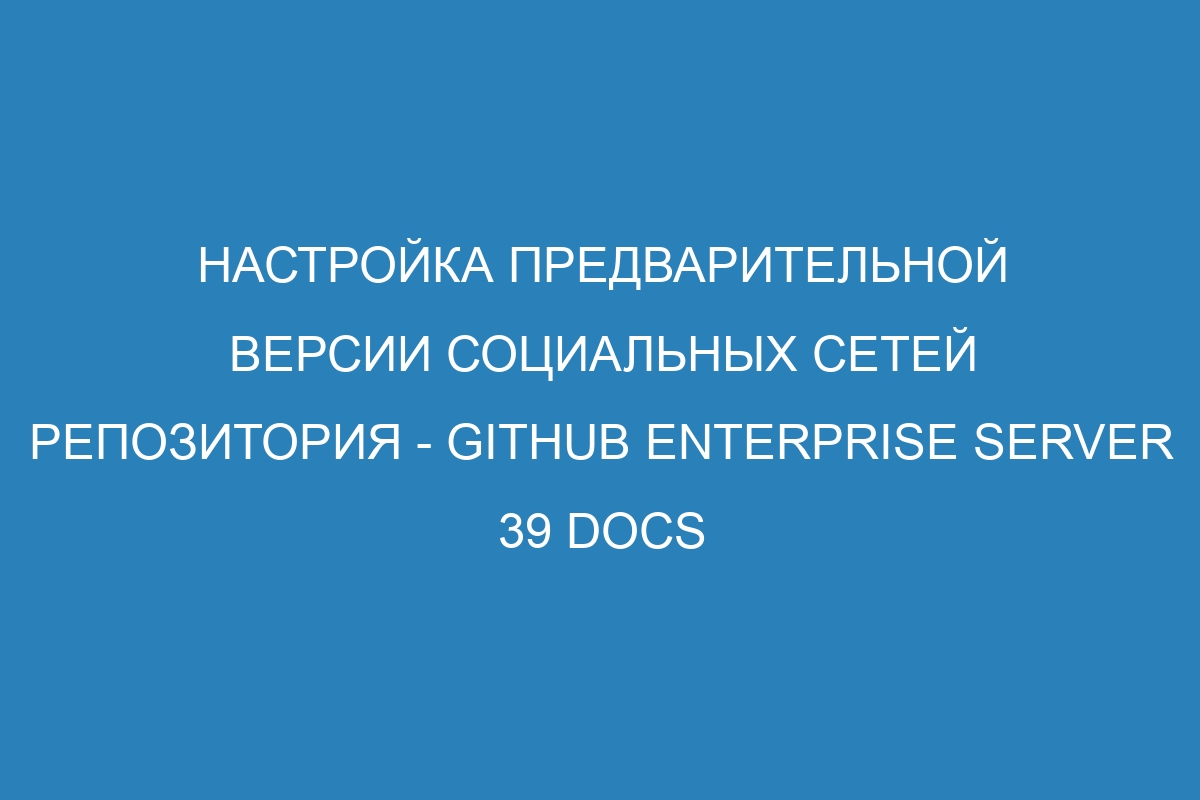 Настройка предварительной версии социальных сетей репозитория - GitHub Enterprise Server 39 Docs