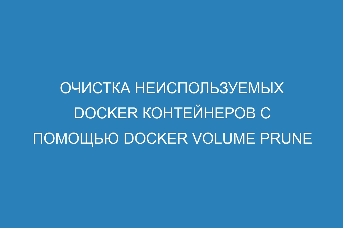 Очистка неиспользуемых Docker контейнеров с помощью Docker volume prune