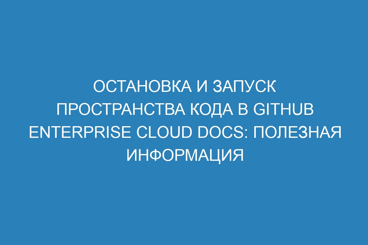 Остановка и запуск пространства кода в GitHub Enterprise Cloud Docs: полезная информация