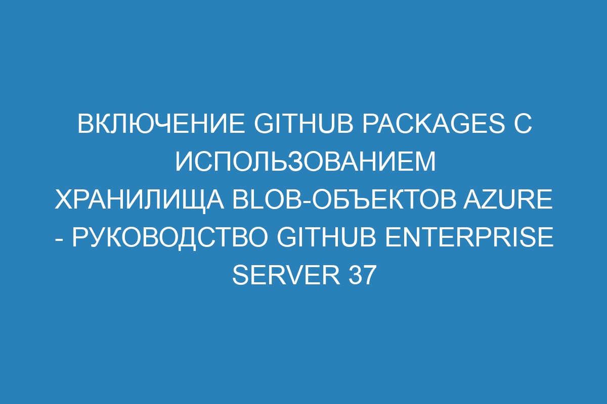 Включение GitHub Packages с использованием Хранилища BLOB-объектов Azure - Руководство GitHub Enterprise Server 37