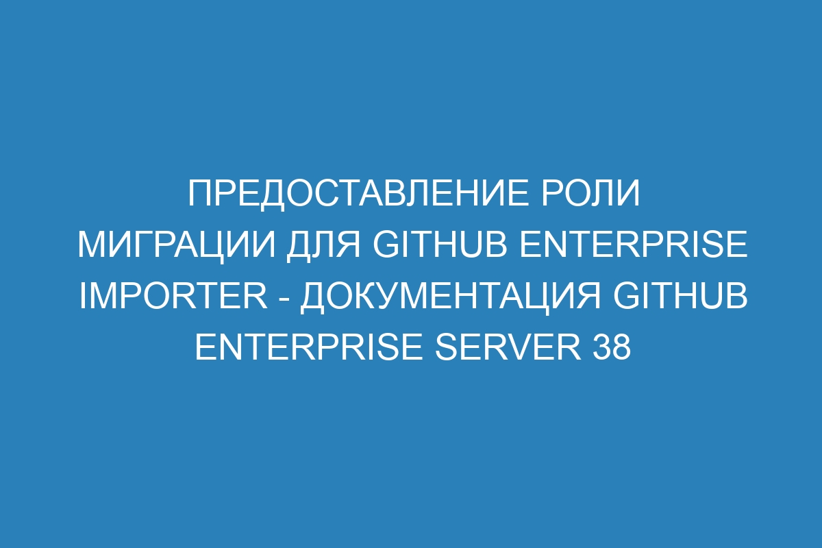 Предоставление роли миграции для GitHub Enterprise Importer - документация GitHub Enterprise Server 38