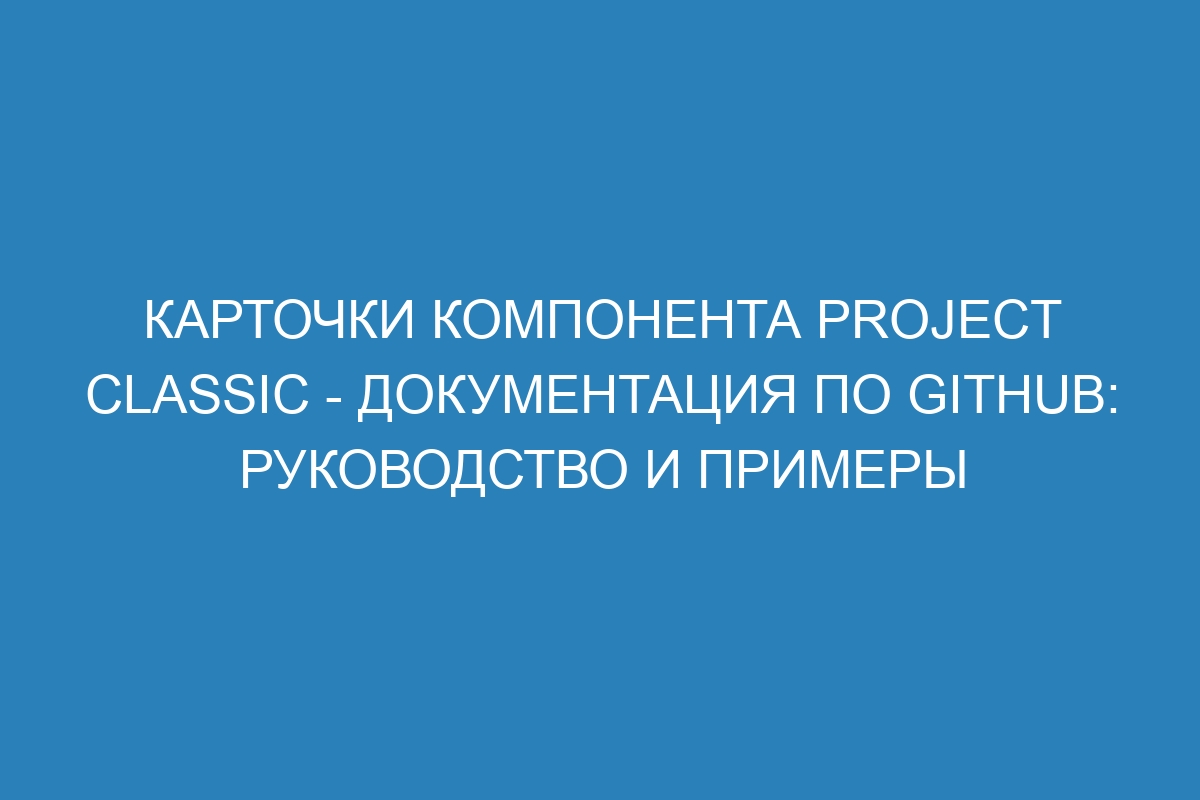 Карточки компонента Project classic - Документация по GitHub: руководство и примеры