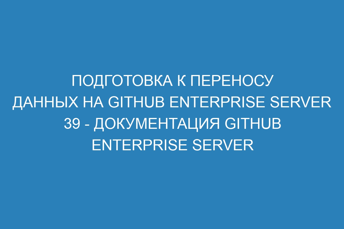 Подготовка к переносу данных на GitHub Enterprise Server 39 - документация GitHub Enterprise Server