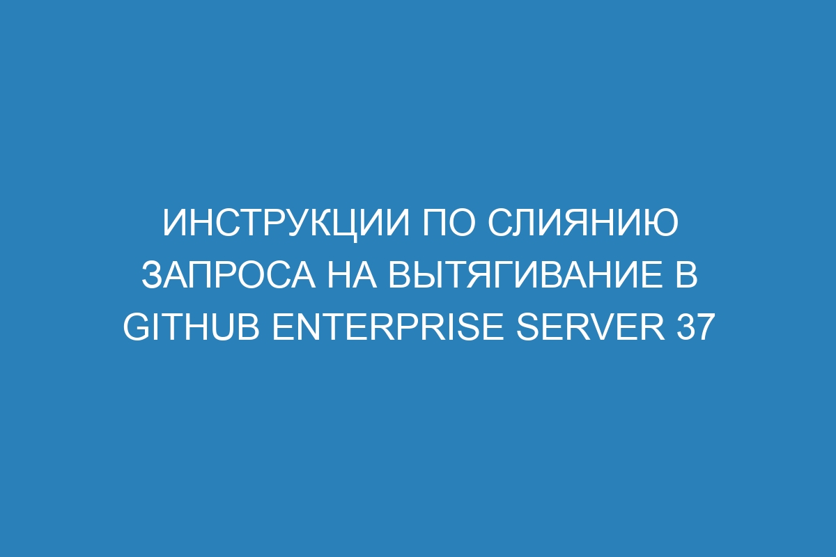 Инструкции по слиянию запроса на вытягивание в GitHub Enterprise Server 37
