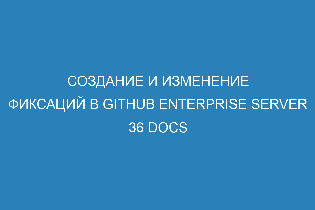 Создание и изменение фиксаций в GitHub Enterprise Server 36 Docs