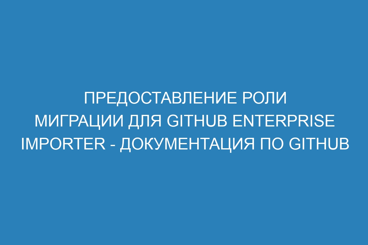 Предоставление роли миграции для GitHub Enterprise Importer - Документация по GitHub