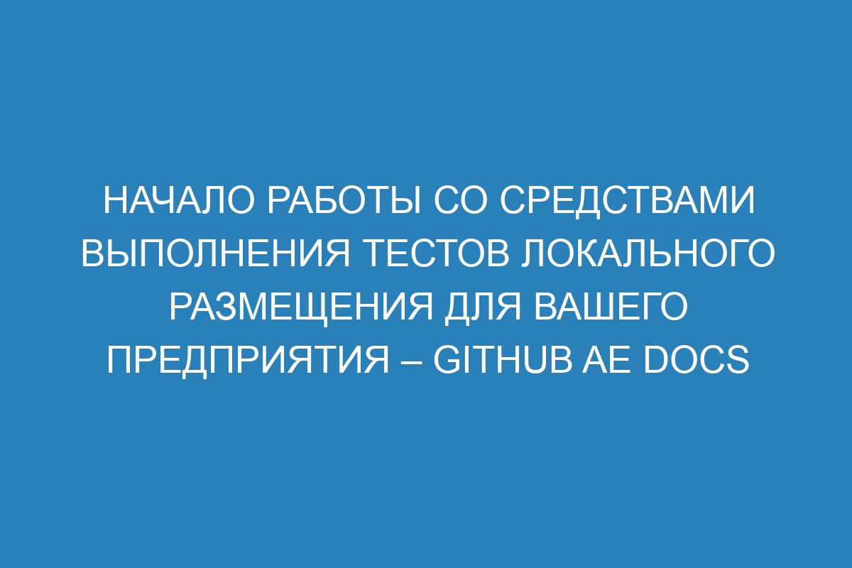 Начало работы со средствами выполнения тестов локального размещения для вашего предприятия – GitHub AE Docs