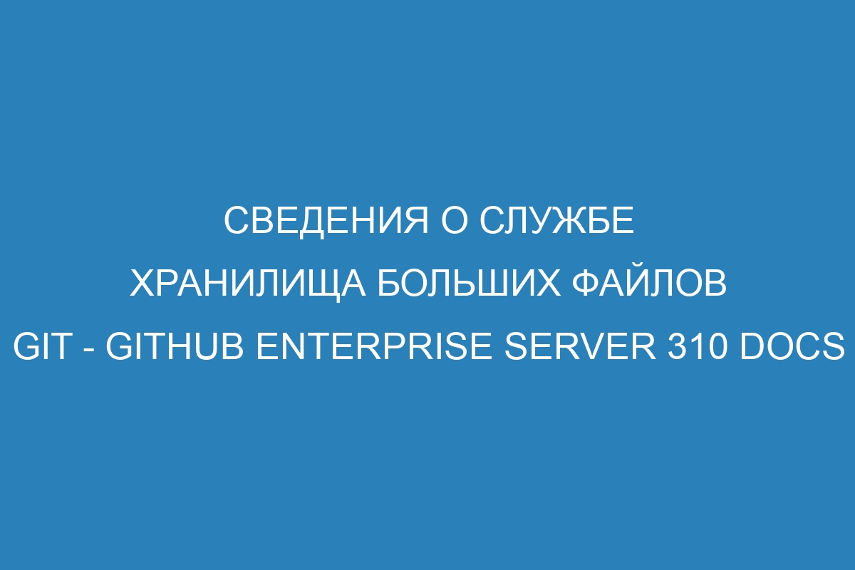 Сведения о службе хранилища больших файлов Git - GitHub Enterprise Server 310 Docs