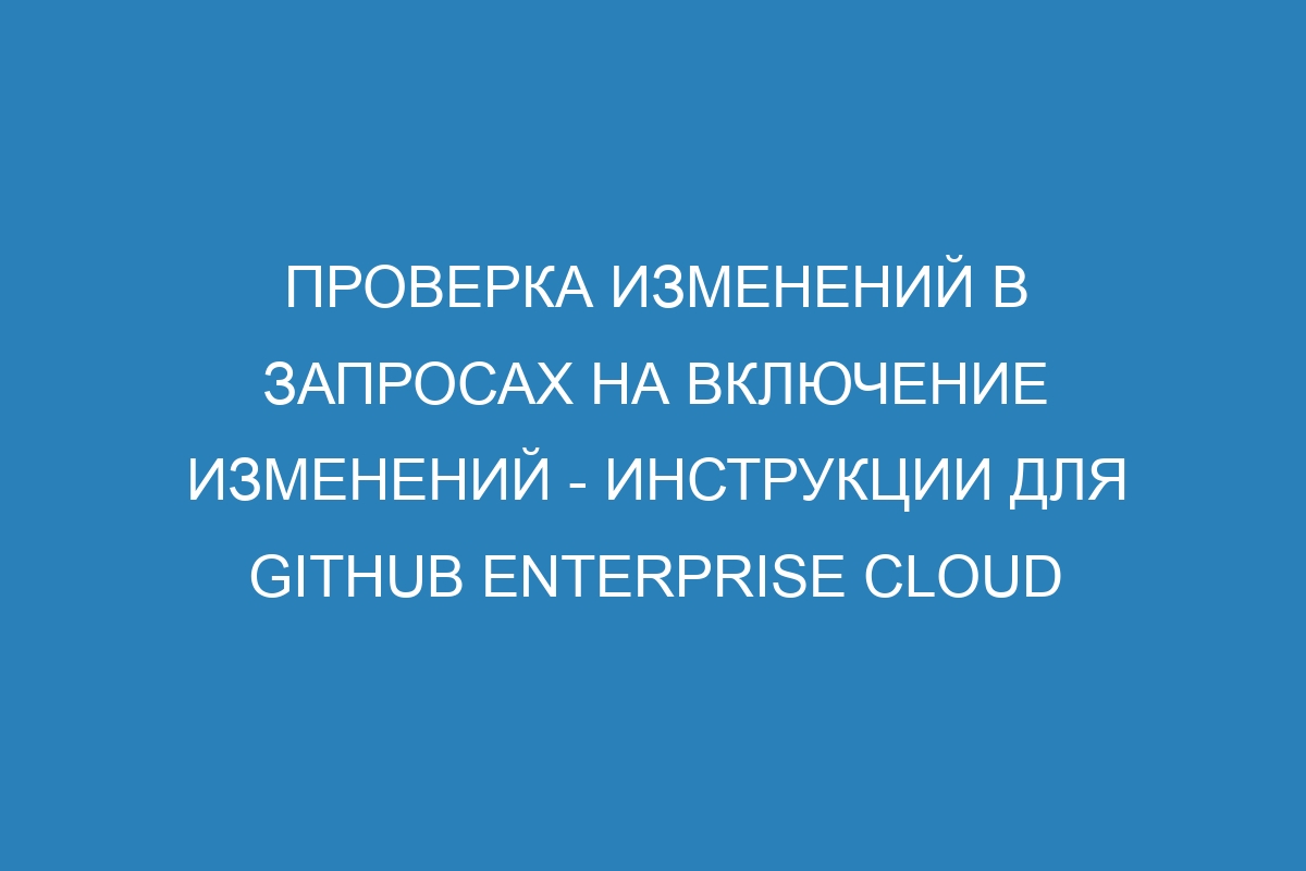 Проверка изменений в запросах на включение изменений - Инструкции для GitHub Enterprise Cloud