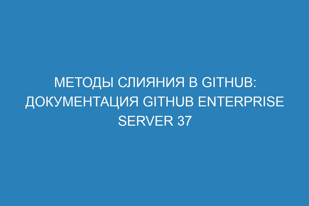 Методы слияния в GitHub: документация GitHub Enterprise Server 37