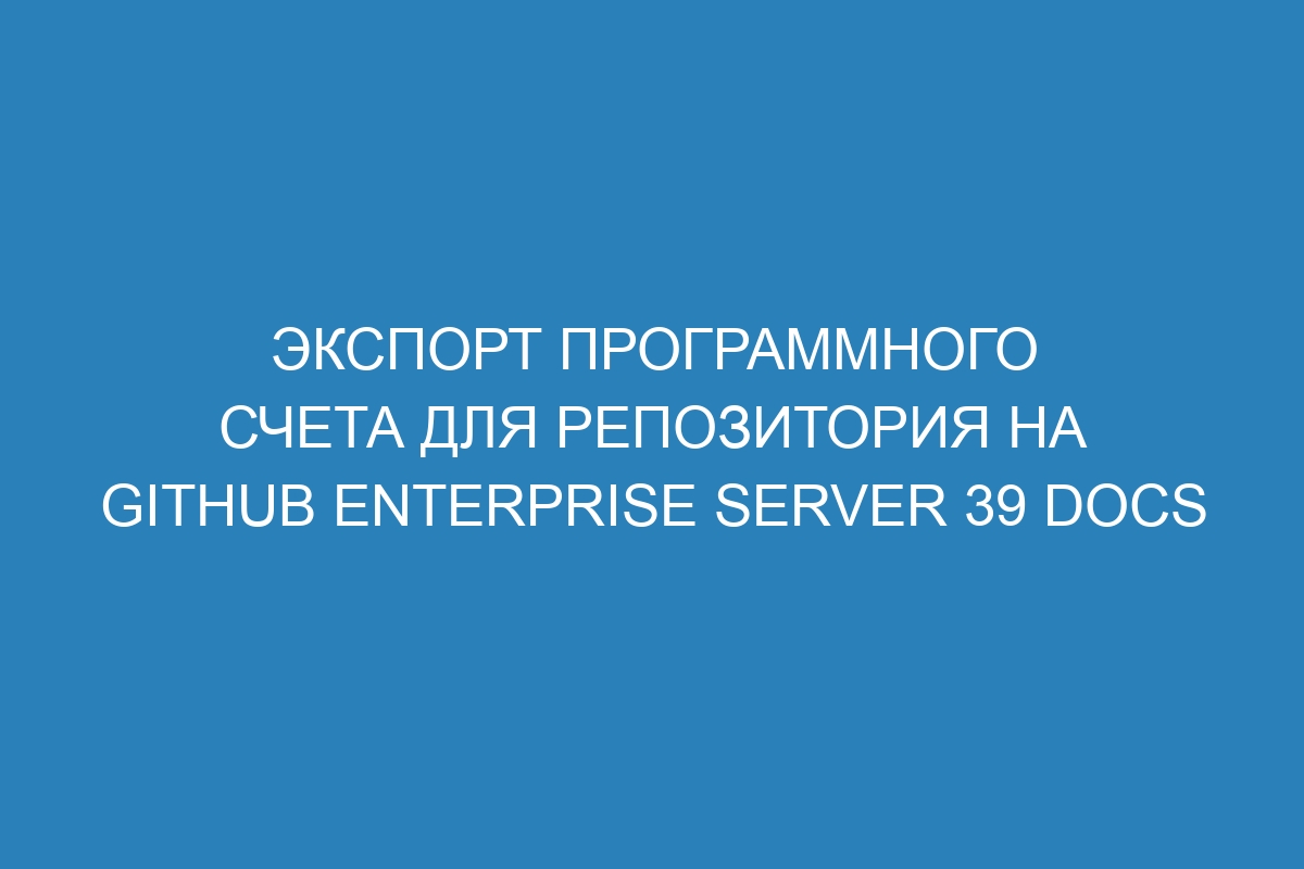 Экспорт программного счета для репозитория на GitHub Enterprise Server 39 Docs