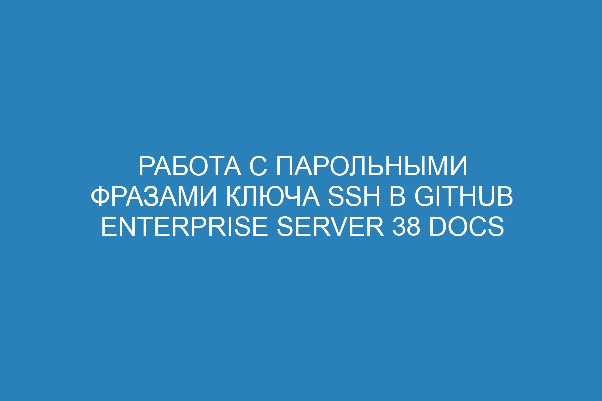 Работа с парольными фразами ключа SSH в GitHub Enterprise Server 38 Docs