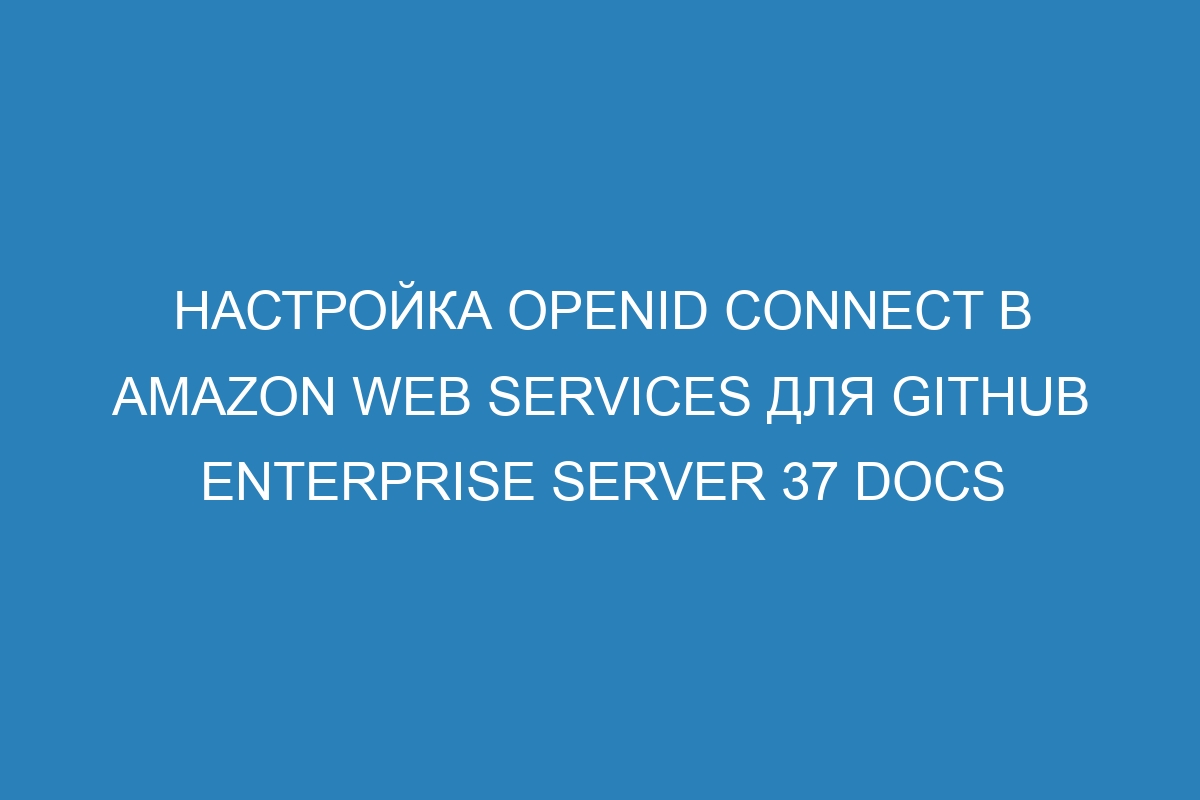 Настройка OpenID Connect в Amazon Web Services для GitHub Enterprise Server 37 Docs