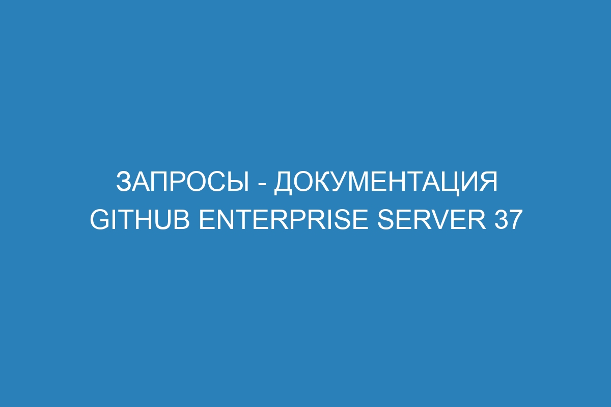 Запросы - документация GitHub Enterprise Server 37
