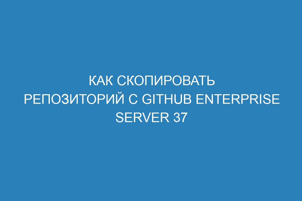 Как скопировать репозиторий с GitHub Enterprise Server 37