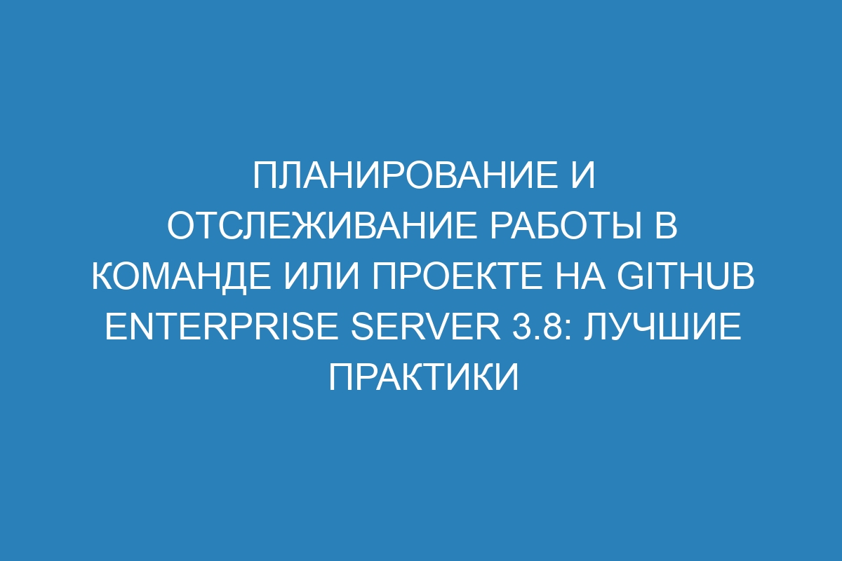 Планирование и отслеживание работы в команде или проекте на GitHub Enterprise Server 3.8: лучшие практики