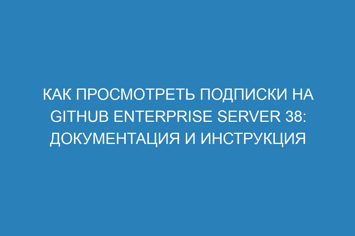 Как просмотреть подписки на GitHub Enterprise Server 38: документация и инструкция