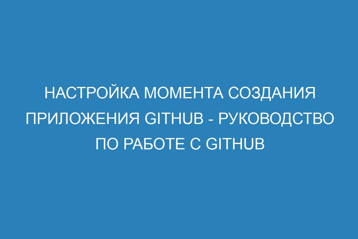 Настройка момента создания приложения GitHub - Руководство по работе с GitHub