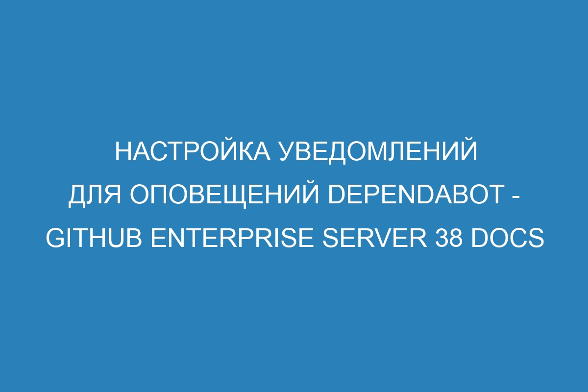 Настройка уведомлений для оповещений Dependabot - GitHub Enterprise Server 38 Docs