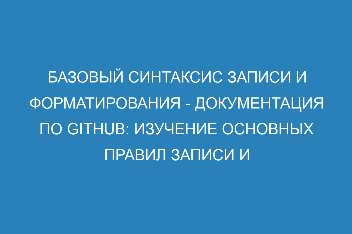 Базовый синтаксис записи и форматирования - Документация по GitHub: изучение основных правил записи и форматирования