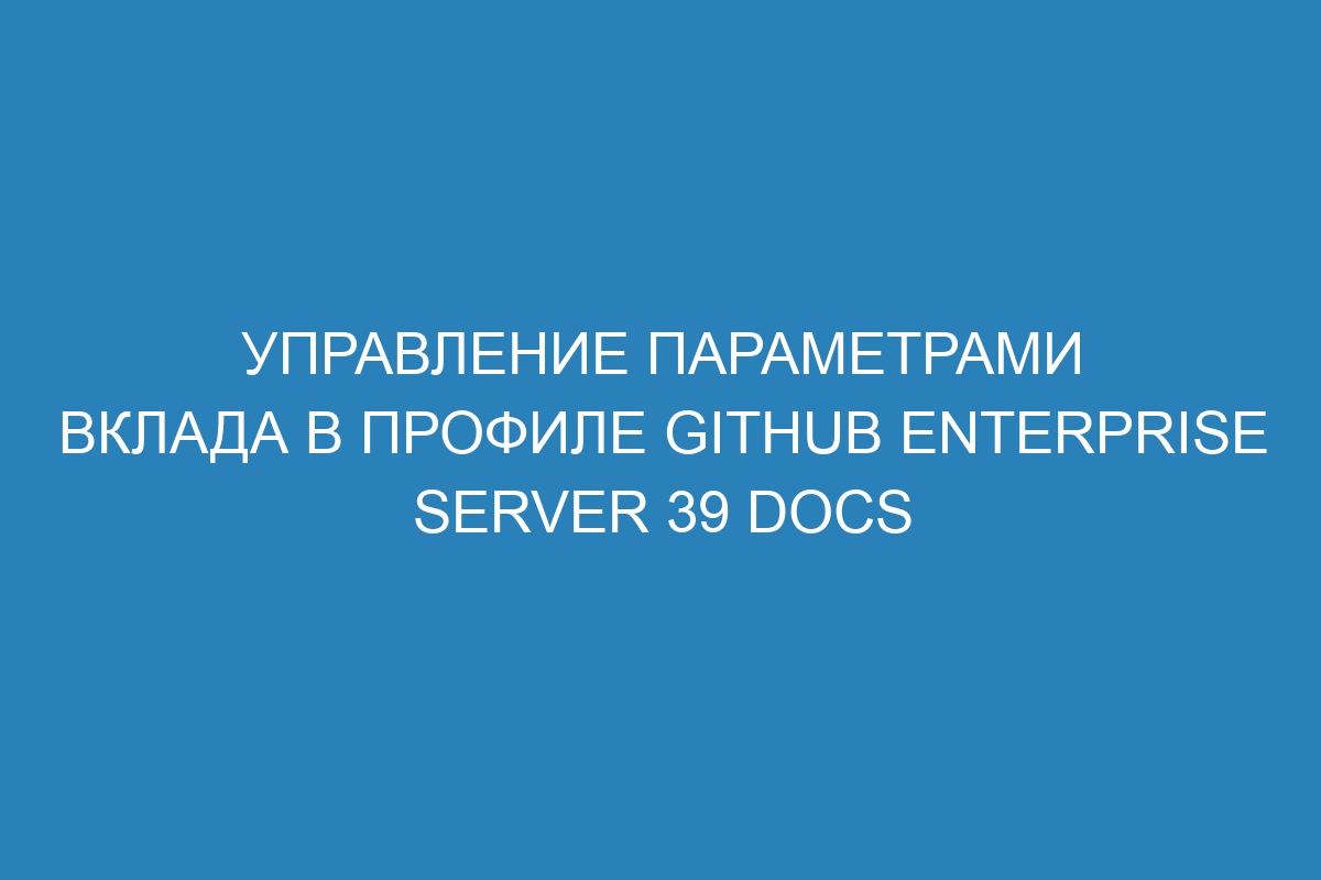 Управление параметрами вклада в профиле GitHub Enterprise Server 39 Docs