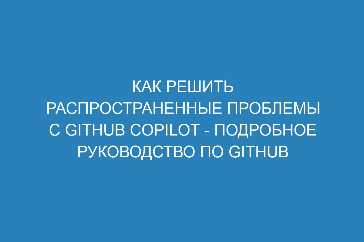 Как решить распространенные проблемы с GitHub Copilot - Подробное руководство по GitHub