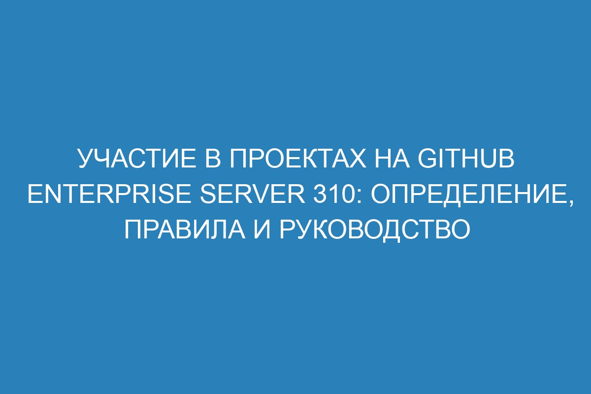 Участие в проектах на GitHub Enterprise Server 310: определение, правила и руководство