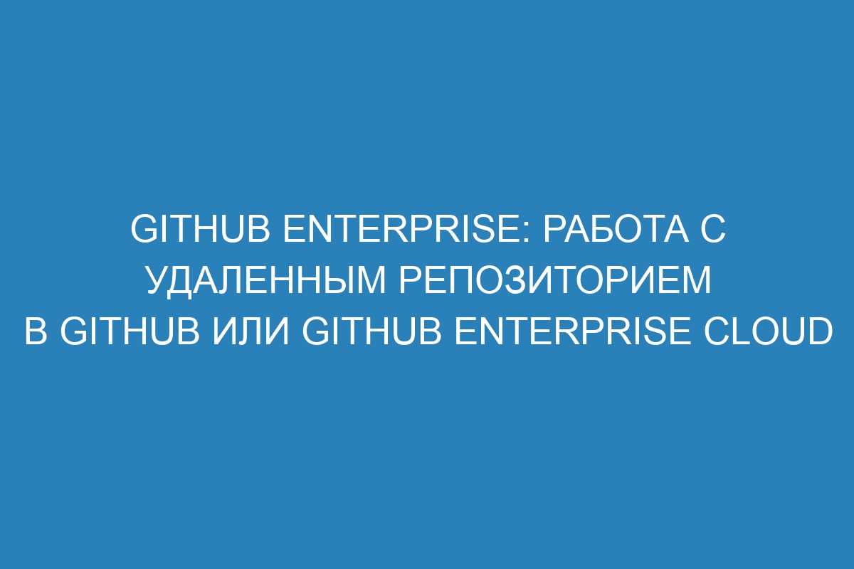 GitHub Enterprise: работа с удаленным репозиторием в GitHub или GitHub Enterprise Cloud