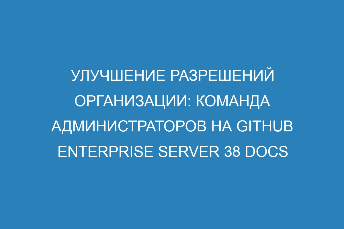 Улучшение разрешений организации: команда администраторов на GitHub Enterprise Server 38 Docs