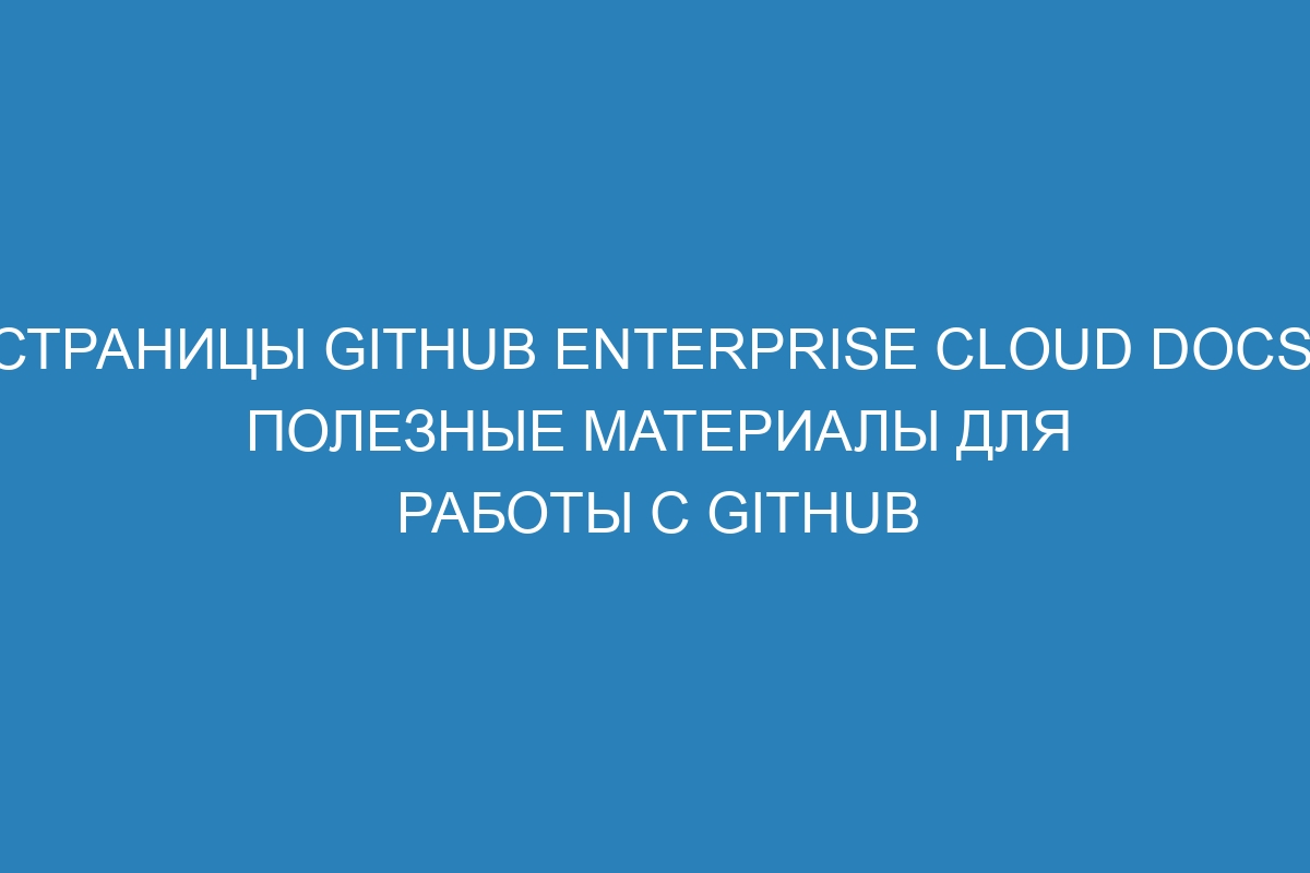 Страницы GitHub Enterprise Cloud Docs: полезные материалы для работы с GitHub