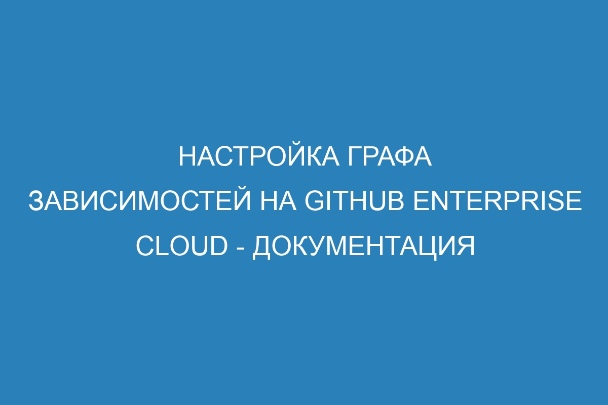 Настройка графа зависимостей на GitHub Enterprise Cloud - документация