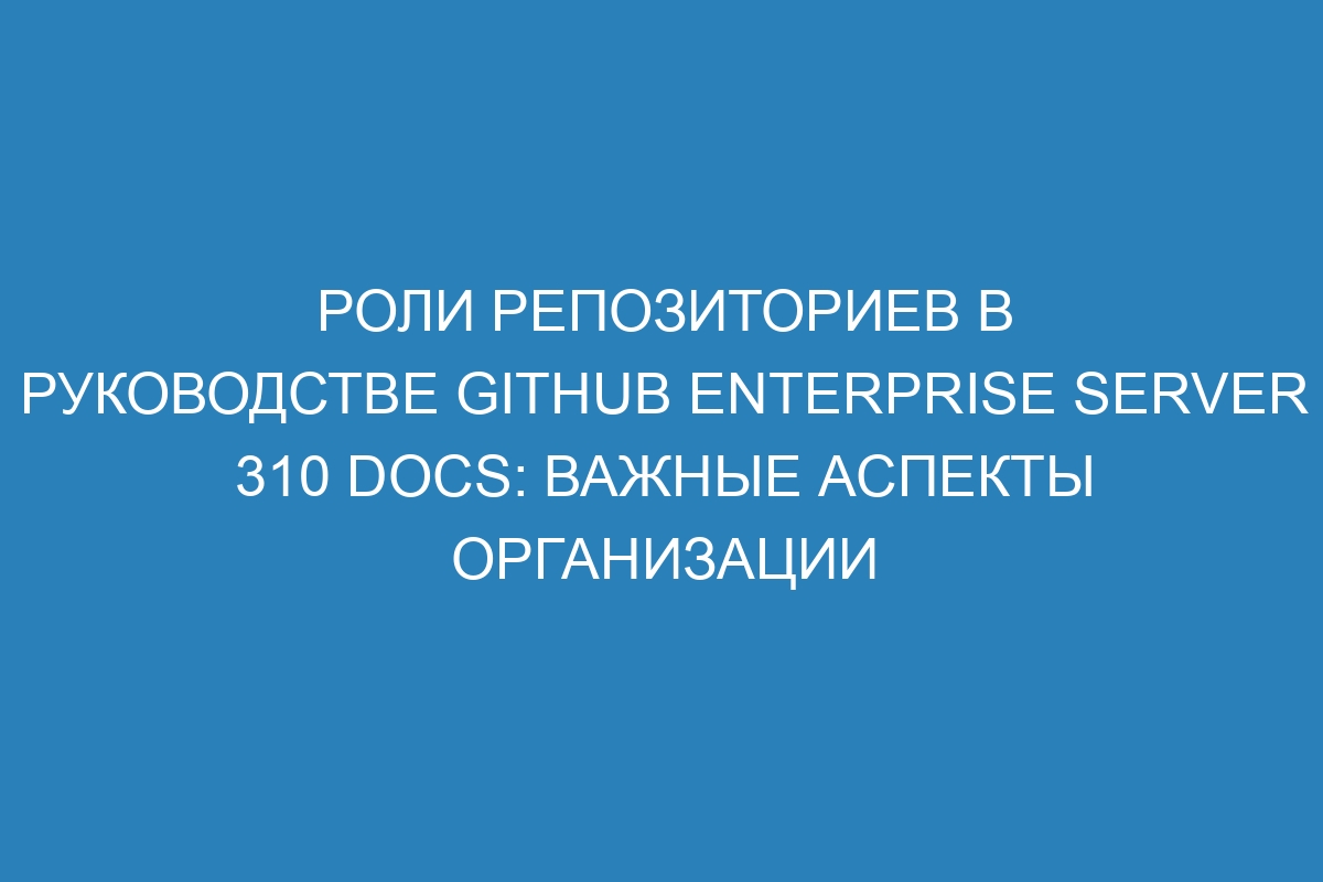Роли репозиториев в руководстве GitHub Enterprise Server 310 Docs: Важные аспекты организации