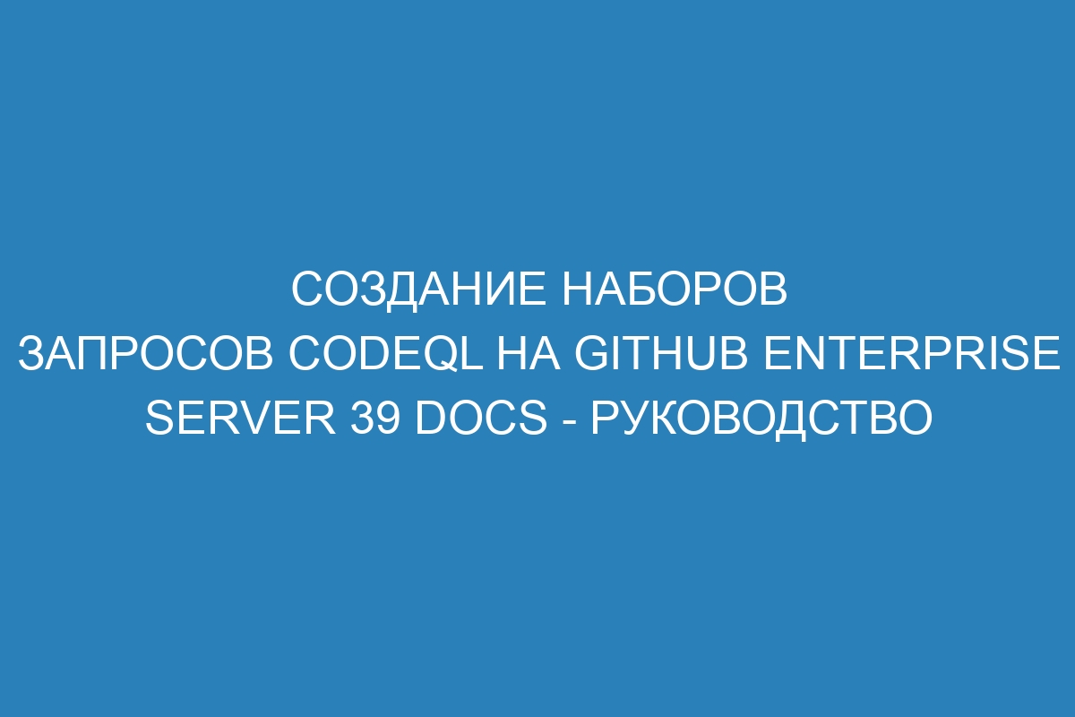 Создание наборов запросов CodeQL на GitHub Enterprise Server 39 Docs - руководство