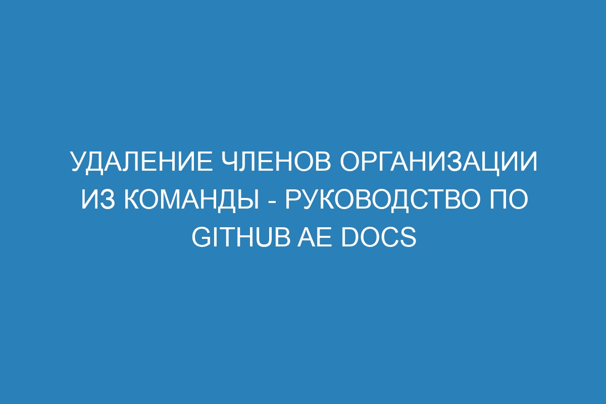 Удаление членов организации из команды - Руководство по GitHub AE Docs