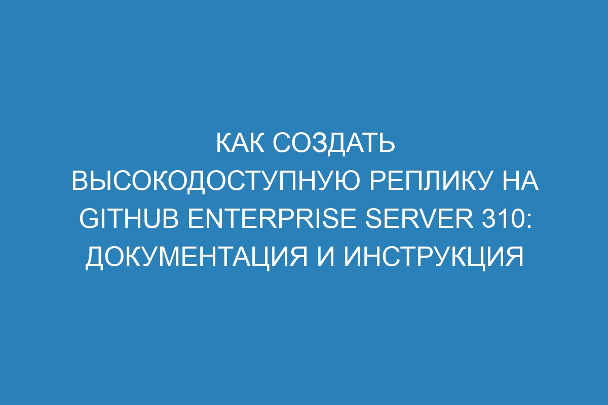 Как создать высокодоступную реплику на GitHub Enterprise Server 310: документация и инструкция