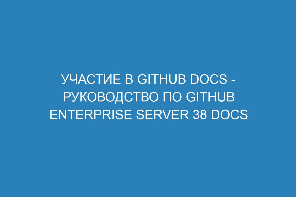 Участие в GitHub Docs - Руководство по GitHub Enterprise Server 38 Docs