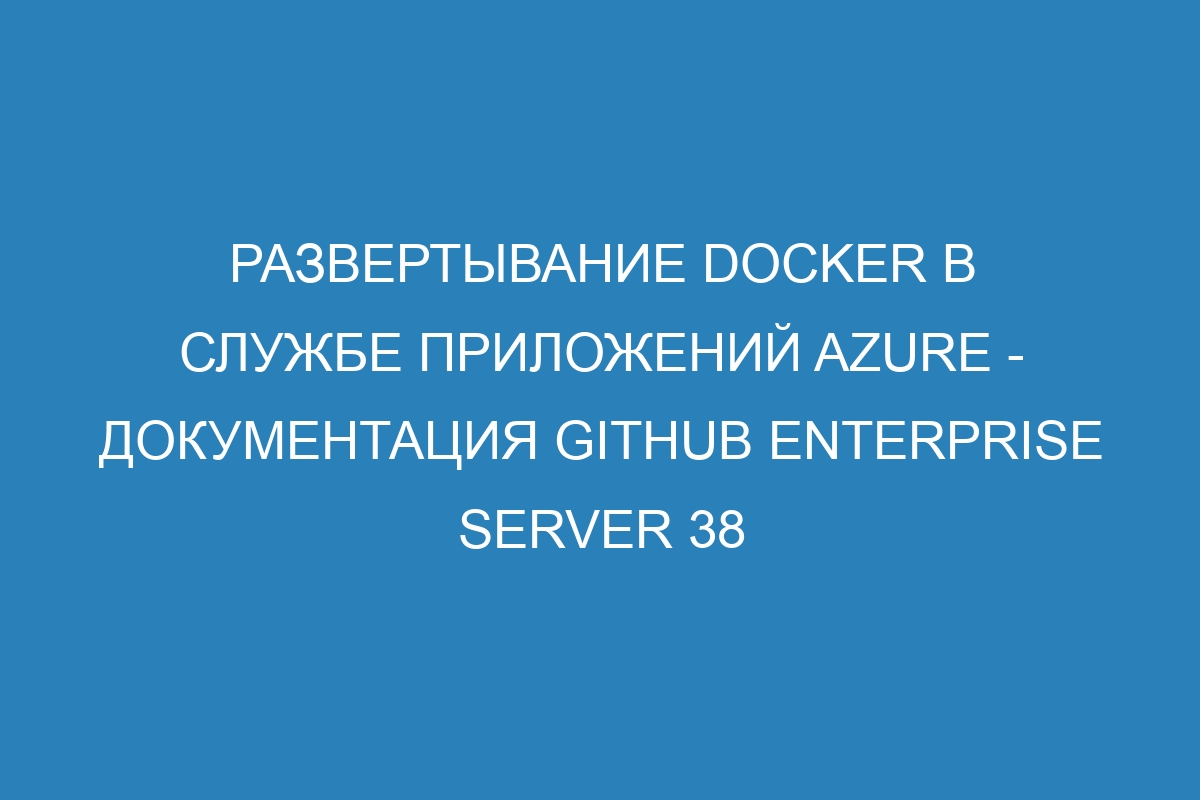 Развертывание Docker в Службе приложений Azure - документация GitHub Enterprise Server 38