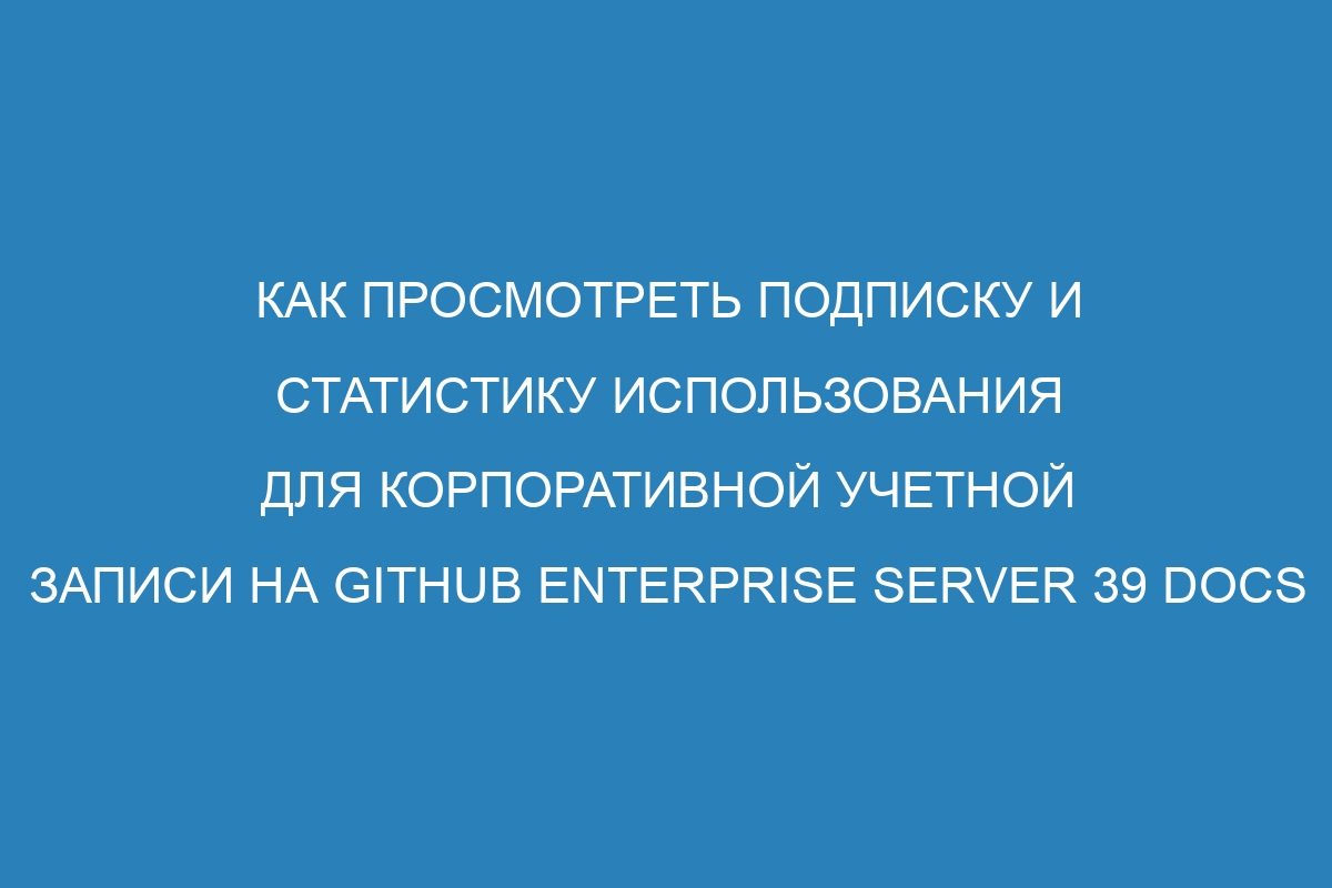 Как просмотреть подписку и статистику использования для корпоративной учетной записи на GitHub Enterprise Server 39 Docs