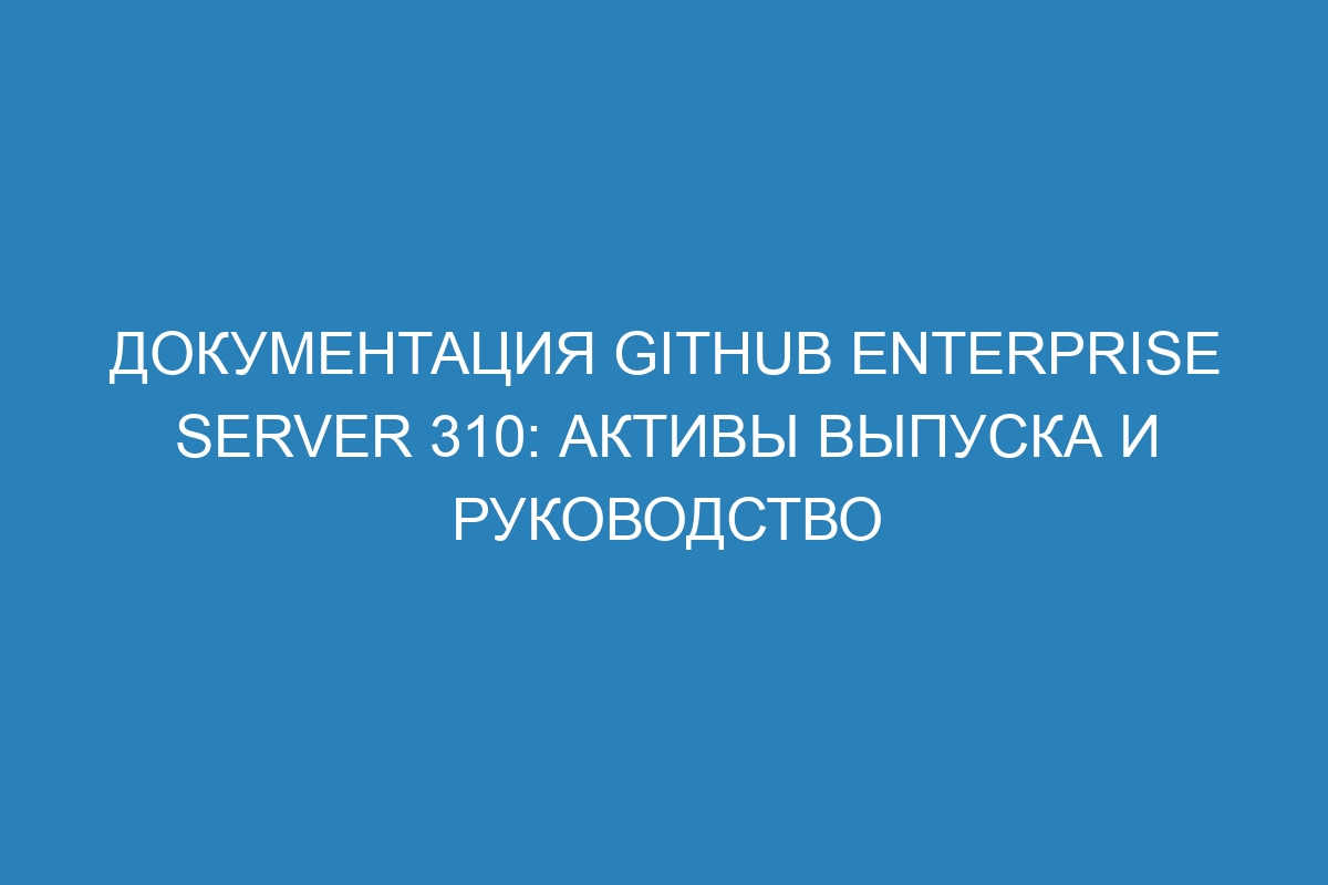 Документация GitHub Enterprise Server 310: активы выпуска и руководство