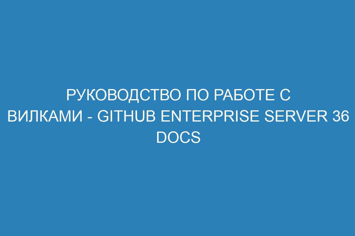 Руководство по работе с вилками - GitHub Enterprise Server 36 Docs